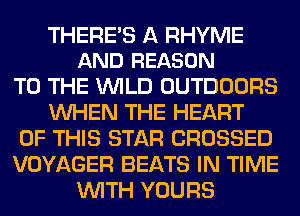 THERE'S A RHYME
AND REASON

TO THE WILD OUTDOORS
WHEN THE HEART
OF THIS STAR CROSSED
VOYAGER BEATS IN TIME
WITH YOURS