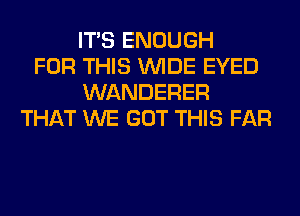 ITS ENOUGH
FOR THIS WIDE EYED
WANDERER
THAT WE GOT THIS FAR