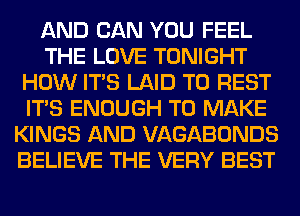 AND CAN YOU FEEL
THE LOVE TONIGHT
HOW ITS LAID T0 REST
ITS ENOUGH TO MAKE
KINGS AND VAGABONDS
BELIEVE THE VERY BEST