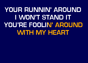 YOUR RUNNIN' AROUND
I WON'T STAND IT
YOU'RE FOOLIN' AROUND
WITH MY HEART