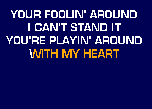 YOUR FOOLIN' AROUND
I CAN'T STAND IT
YOU'RE PLAYIN' AROUND
WITH MY HEART