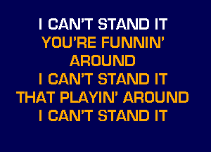 I CAN'T STAND IT
YOU'RE FUNNIN'
AROUND
I CAN'T STAND IT
THAT PLAYIN' AROUND
I CAN'T STAND IT