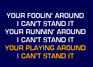 YOUR FOOLIN' AROUND
I CAN'T STAND IT
YOUR RUNNIN' AROUND
I CAN'T STAND IT
YOUR PLAYING AROUND
I CAN'T STAND IT