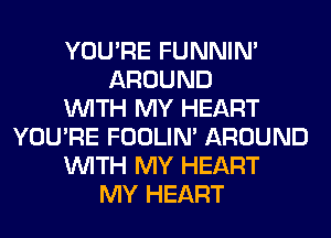 YOU'RE FUNNIN'
AROUND
WITH MY HEART
YOU'RE FOOLIN' AROUND
WITH MY HEART
MY HEART