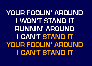 YOUR FOOLIN' AROUND
I WON'T STAND IT
RUNNIN' AROUND
I CAN'T STAND IT

YOUR FOOLIN' AROUND
I CAN'T STAND IT