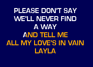 PLEASE DON'T SAY
WE'LL NEVER FIND
A WAY
AND TELL ME
ALL MY LOVE'S IN VAIN
LAYLA