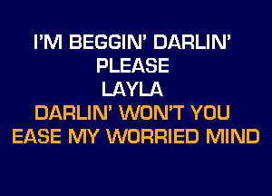 I'M BEGGIN' DARLIN'
PLEASE
LAYLA
DARLIN' WON'T YOU
EASE MY WORRIED MIND