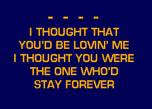 I THOUGHT THAT
YOU'D BE LOVIN' ME
I THOUGHT YOU WERE
THE ONE VVHO'D
STAY FOREVER