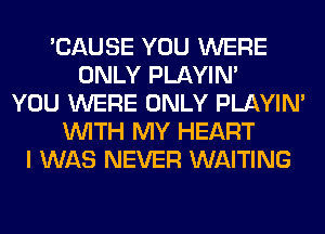 'CAUSE YOU WERE
ONLY PLAYIN'
YOU WERE ONLY PLAYIN'
WITH MY HEART
I WAS NEVER WAITING