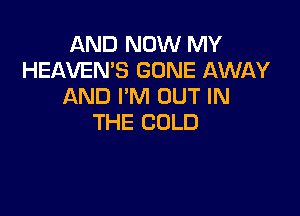 AND NOW MY
HEAVEN'S GONE AWAY
AND I'M OUT IN

THE COLD