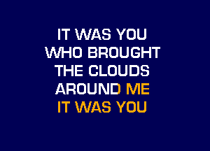 IT WAS YOU
WHO BROUGHT
THE CLOUDS

AROUND ME
IT WAS YOU