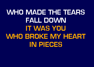 WHO MADE THE TEARS
FALL DOWN
IT WAS YOU
WHO BROKE MY HEART
IN PIECES