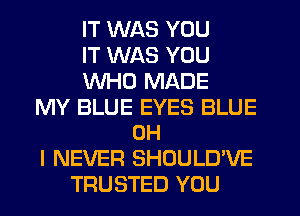 IT WAS YOU
IT WAS YOU
WHO MADE

MY BLUE EYES BLUE
OH

I NEVER SHOULD'VE
TRUSTED YOU