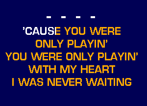 'CAUSE YOU WERE
ONLY PLAYIN'
YOU WERE ONLY PLAYIN'
WITH MY HEART
I WAS NEVER WAITING