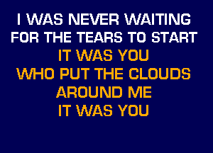 I WAS NEVER WAITING
FOR THE TEARS TO START

IT WAS YOU
WHO PUT THE CLOUDS
AROUND ME
IT WAS YOU