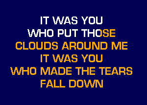 IT WAS YOU
WHO PUT THOSE
CLOUDS AROUND ME
IT WAS YOU
WHO MADE THE TEARS
FALL DOWN