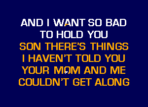 AND I WANT SO BAD
TO HOLD YOU
SON THERES THINGS
I HAVEN'T TOLD YOU
YOUR MOM AND ME
COULDN'T GET ALONG