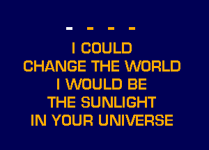 I COULD
CHANGE THE WORLD
I WOULD BE
THE SUNLIGHT
IN YOUR UNIVERSE
