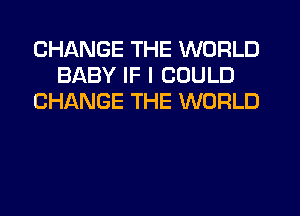 CHANGE THE WORLD
BABY IF I COULD
CHANGE THE WORLD