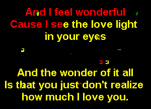 And I feel wonderful 1
Cause I see the love light
in your eyes

a .
S 3
And the wonder of it all
Is that you jusrdon't realize
how much I love you.