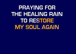 PRAYING FOR
THE HEALING RAIN
T0 RESTORE
MY SOUL AGAIN
