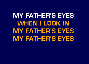 MY FATHER'S EYES
WHEN I LOOK IN
MY FATHERS EYES
MY FATHER'S EYES