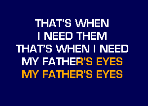 THATS WHEN
I NEED THEM
THAT'S WHEN I NEED
MY FATHER'S EYES
MY FATHER'S EYES