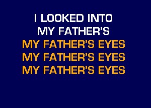 I LOOKED INTO
MY FATHEFPS
MY FATHER'S EYES
MY FATHER'S EYES
MY FATHER'S EYES