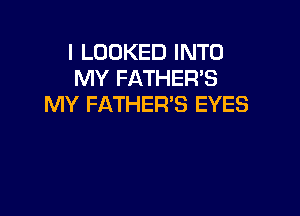 I LOOKED INTO
MY FATHER'S
MY FATHER'S EYES