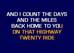 AND I COUNT THE DAYS
AND THE MILES
BACK HOME TO YOU
ON THAT HIGHWAY
TWENTY RIDE