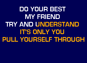 DO YOUR BEST
MY FRIEND
TRY AND UNDERSTAND
ITS ONLY YOU
PULL YOURSELF THROUGH