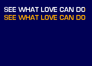 SEE WHAT LOVE CAN DO
SEE WHAT LOVE CAN DO