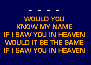 WOULD YOU
KNOW MY NAME
IF I SAW YOU IN HEAVEN
WOULD IT BE THE SAME
IF I SAW YOU IN HEAVEN
