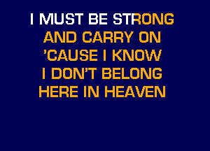 I MUST BE STRONG
AND CARRY 0N
'CAUSE I KNOW
I DONIT BELONG
HERE IN HEAVEN