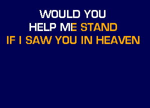 WOULD YOU
HELP ME STAND
IF I SAW YOU IN HEAVEN
