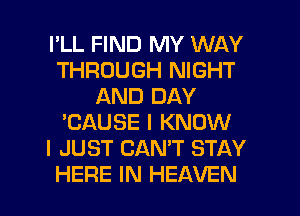 I'LL FIND MY WAY
THROUGH NIGHT
AND DAY
'CAUSE I KNOW
I JUST CAN'T STAY

HERE IN HEAVEN l