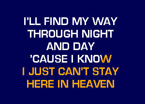 I'LL FIND MY WAY
THROUGH NIGHT
AND DAY
'CAUSE I KNOW
I JUST CAN'T STAY

HERE IN HEAVEN l