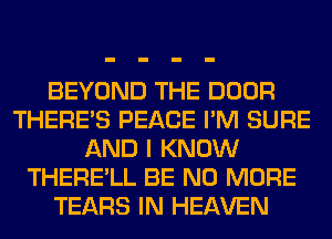 BEYOND THE DOOR
THERE'S PEACE I'M SURE
AND I KNOW
THERE'LL BE NO MORE
TEARS IN HEAVEN