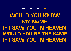 WOULD YOU KNOW
MY NAME

IF I SAW YOU IN HEAVEN
WOULD YOU BE THE SAME

IF I SAW YOU IN HEAVEN