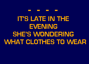 ITS LATE IN THE
EVENING
SHE'S WONDERING
WHAT CLOTHES TO WEAR