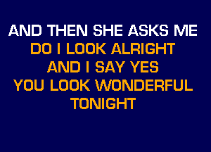 AND THEN SHE ASKS ME
DO I LOOK ALRIGHT
AND I SAY YES
YOU LOOK WONDERFUL
TONIGHT