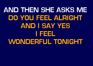 AND THEN SHE ASKS ME
DO YOU FEEL ALRIGHT
AND I SAY YES
I FEEL
WONDERFUL TONIGHT