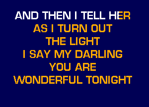 AND THEN I TELL HER
AS I TURN OUT
THE LIGHT
I SAY MY DARLING
YOU ARE
WONDERFUL TONIGHT
