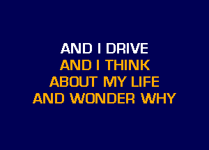 AND I DRIVE
AND I THINK

ABOUT MY LIFE
AND WONDER WHY