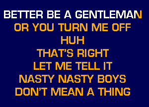 BETTER BE A GENTLEMAN
OR YOU TURN ME OFF
HUH
THAT'S RIGHT
LET ME TELL IT
NASTY NASTY BOYS
DON'T MEAN A THING