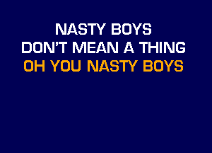 NASTY BOYS
DON'T MEAN A THING
0H YOU NASTY BOYS