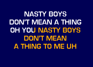 NASTY BOYS
DON'T MEAN A THING
0H YOU NASTY BOYS

DON'T MEAN

A THING TO ME UH