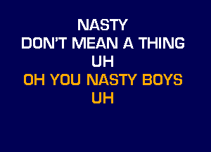 NASTY
DON'T MEAN A THING
UH

0H YOU NASTY BOYS
UH
