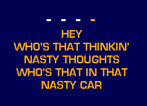 HEY
WHO'S THAT THINKIM
NASTY THOUGHTS
WHO'S THAT IN THAT
NASTY CAR