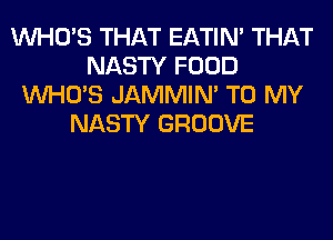 WHO'S THAT EATIN' THAT
NASTY FOOD
WHO'S JAMMIM TO MY
NASTY GROOVE